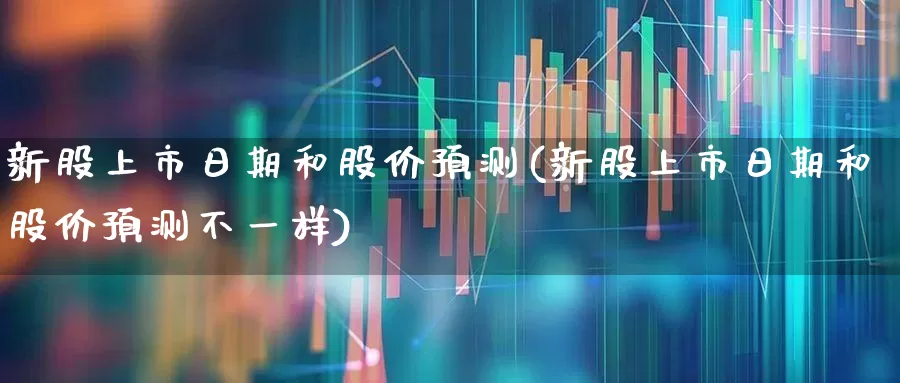 新股上市日期和股价预测(新股上市日期和股价预测不一样)_https://www.xzdzchf.com_创业板_第1张
