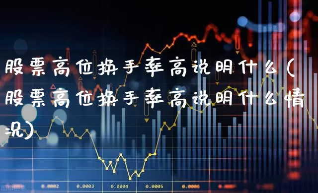 股票高位换手率高说明什么(股票高位换手率高说明什么情况)_https://www.xzdzchf.com_科创板_第1张