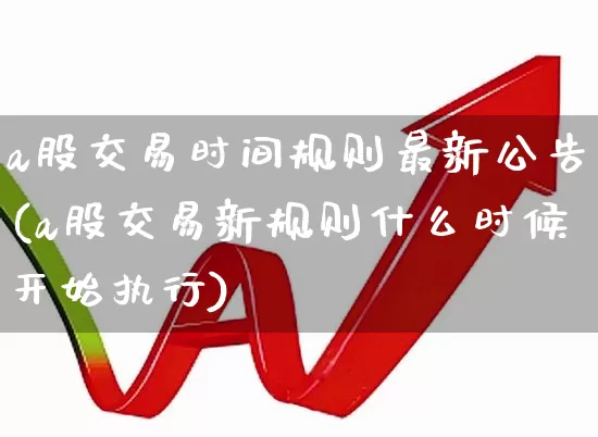 a股交易时间规则最新公告(a股交易新规则什么时候开始执行)_https://www.xzdzchf.com_深交所_第1张