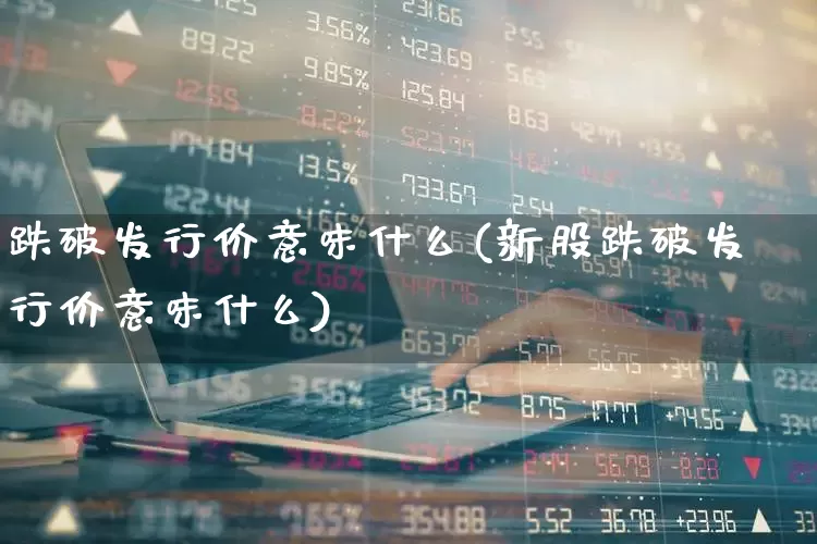 跌破发行价意味什么(新股跌破发行价意味什么)_https://www.xzdzchf.com_科创板_第1张