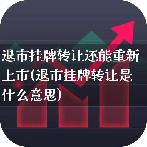 退市挂牌转让还能重新上市(退市挂牌转让是什么意思)_https://www.xzdzchf.com_北交所_第1张