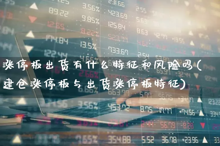 涨停板出货有什么特征和风险吗(建仓涨停板与出货涨停板特征)_https://www.xzdzchf.com_北交所_第1张