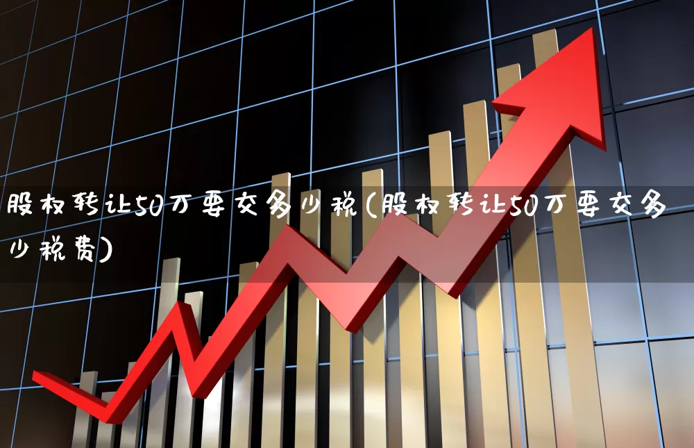 股权转让50万要交多少税(股权转让50万要交多少税费)_https://www.xzdzchf.com_北交所_第1张
