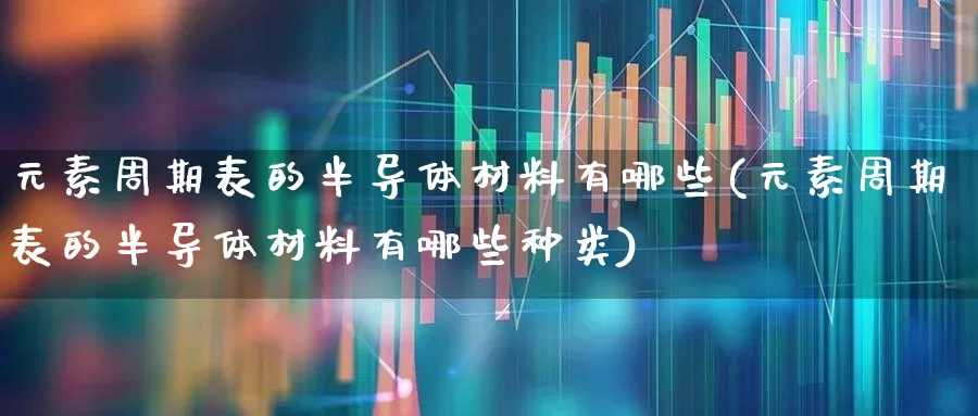 元素周期表的半导体材料有哪些(元素周期表的半导体材料有哪些种类)_https://www.xzdzchf.com_创业板_第1张