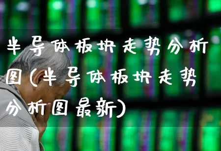 半导体板块走势分析图(半导体板块走势分析图最新)_https://www.xzdzchf.com_创业板_第1张