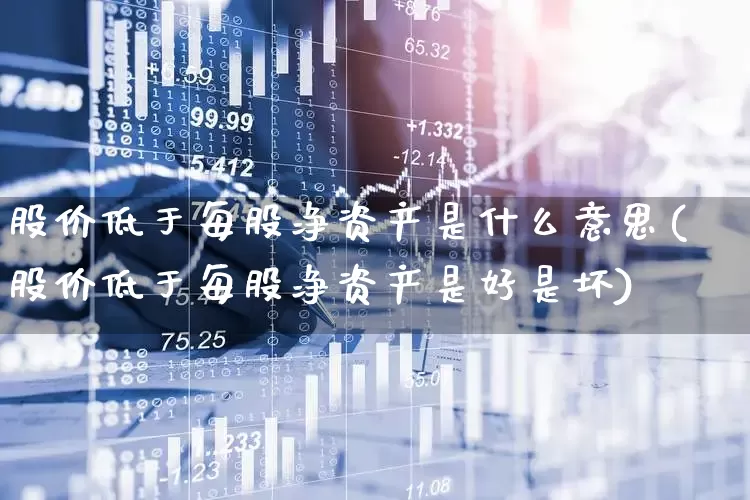 股价低于每股净资产是什么意思(股价低于每股净资产是好是坏)_https://www.xzdzchf.com_北交所_第1张