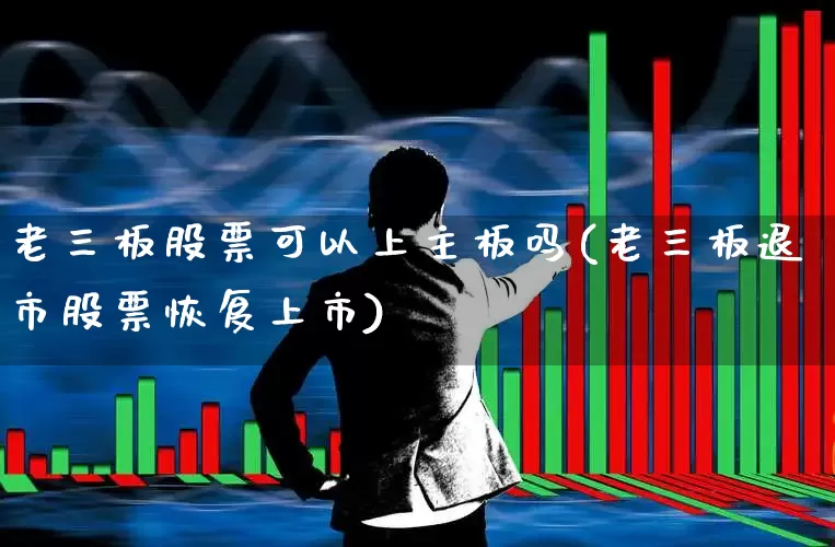 老三板股票可以上主板吗(老三板退市股票恢复上市)_https://www.xzdzchf.com_北交所_第1张