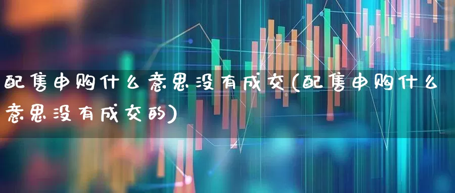 配售申购什么意思没有成交(配售申购什么意思没有成交的)_https://www.xzdzchf.com_科创板_第1张