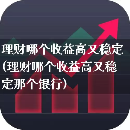 理财哪个收益高又稳定(理财哪个收益高又稳定那个银行)_https://www.xzdzchf.com_创业板_第1张