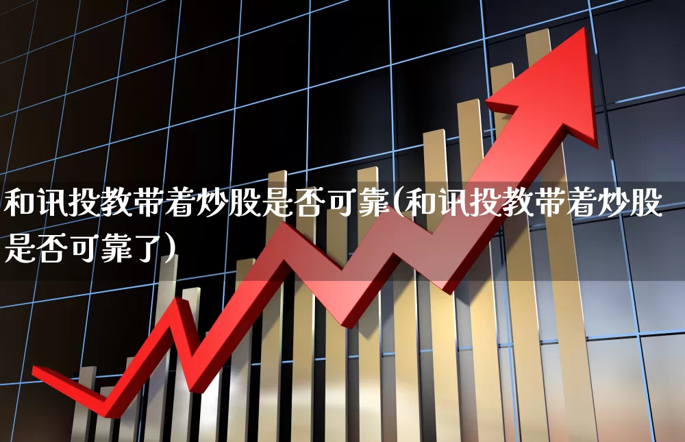 和讯投教带着炒股是否可靠(和讯投教带着炒股是否可靠了)_https://www.xzdzchf.com_北交所_第1张