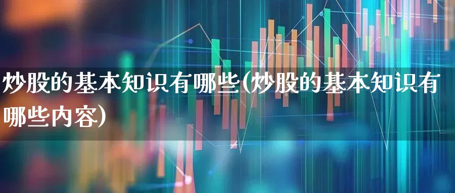 炒股的基本知识有哪些(炒股的基本知识有哪些内容)_https://www.xzdzchf.com_北交所_第1张