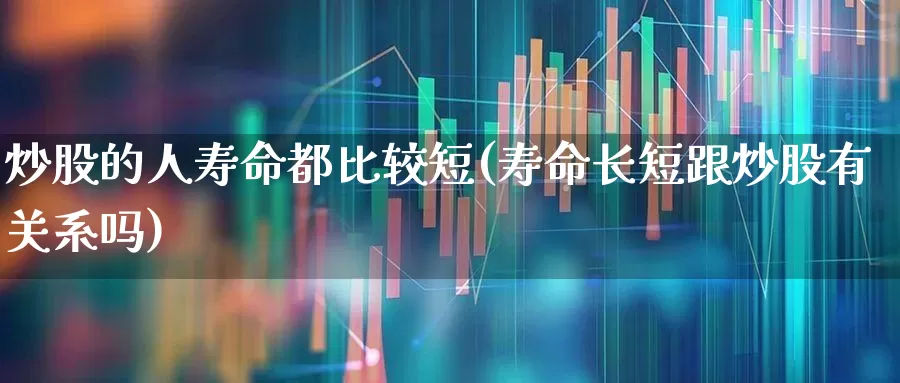 炒股的人寿命都比较短(寿命长短跟炒股有关系吗)_https://www.xzdzchf.com_北交所_第1张
