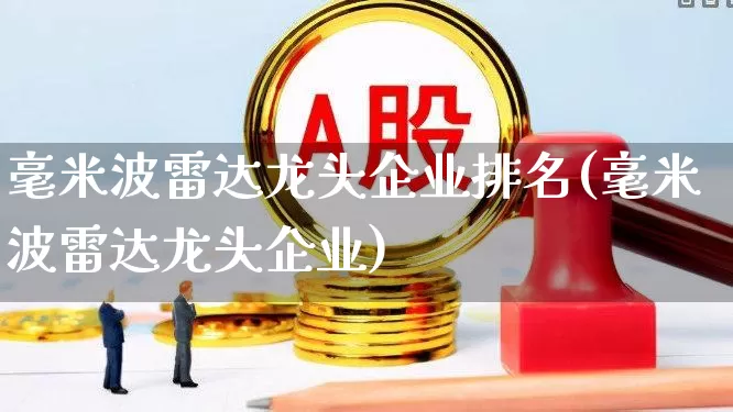 毫米波雷达龙头企业排名(毫米波雷达龙头企业)_https://www.xzdzchf.com_创业板_第1张