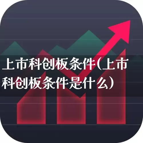 上市科创板条件(上市科创板条件是什么)_https://www.xzdzchf.com_创业板_第1张