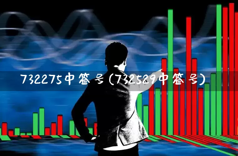 732275中签号(732529中签号)_https://www.xzdzchf.com_上交所_第1张