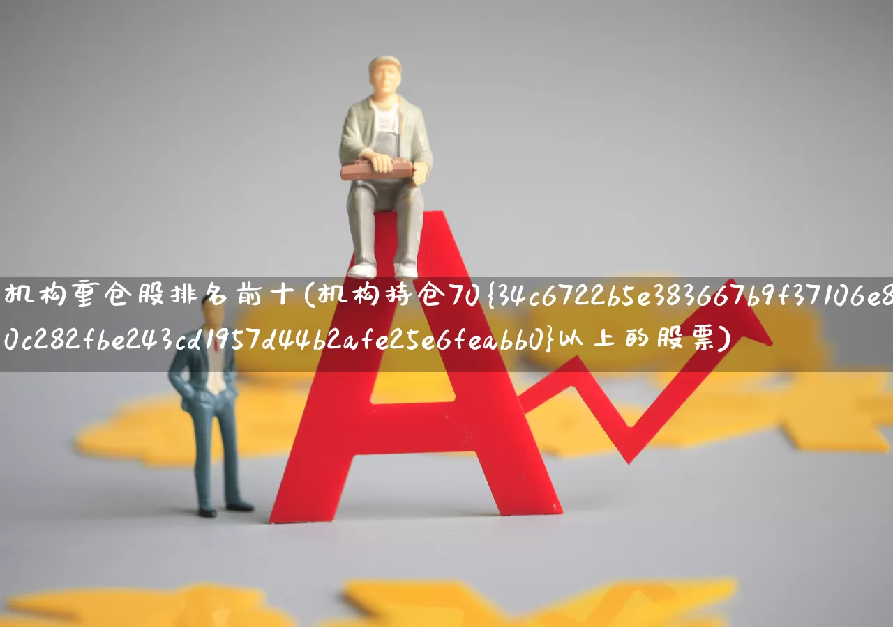 机构重仓股排名前十(机构持仓70%以上的股票)_https://www.xzdzchf.com_创业板_第1张