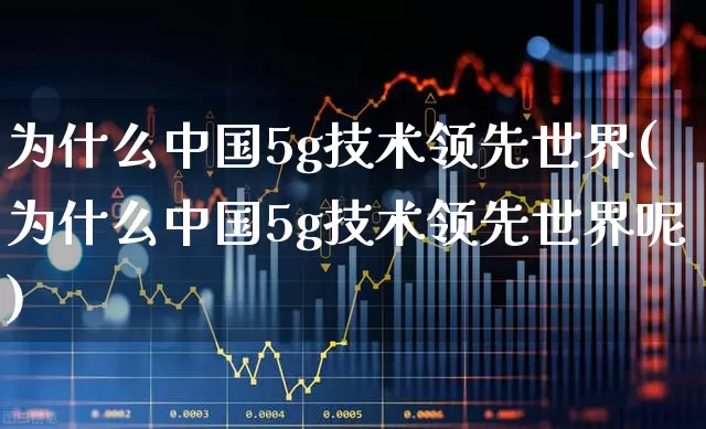 为什么中国5g技术领先世界(为什么中国5g技术领先世界呢)_https://www.xzdzchf.com_深交所_第1张