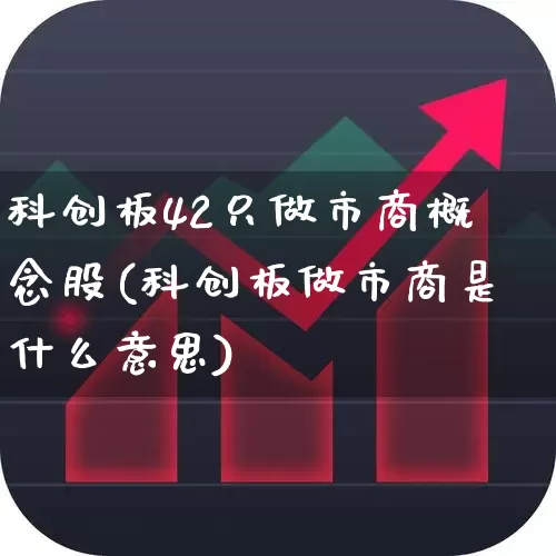科创板42只做市商概念股(科创板做市商是什么意思)_https://www.xzdzchf.com_科创板_第1张