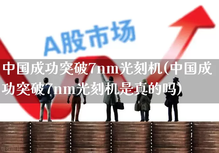 中国成功突破7nm光刻机(中国成功突破7nm光刻机是真的吗)_https://www.xzdzchf.com_创业板_第1张