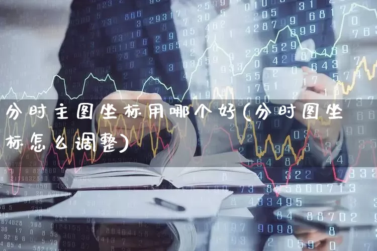 分时主图坐标用哪个好(分时图坐标怎么调整)_https://www.xzdzchf.com_科创板_第1张