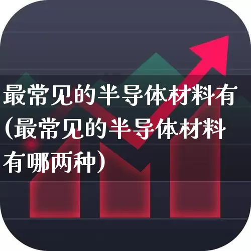 最常见的半导体材料有(最常见的半导体材料有哪两种)_https://www.xzdzchf.com_北交所_第1张