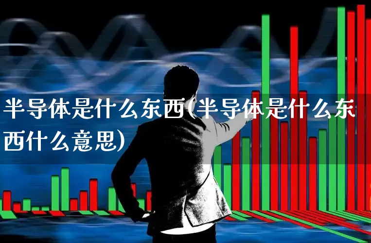 半导体是什么东西(半导体是什么东西什么意思)_https://www.xzdzchf.com_创业板_第1张