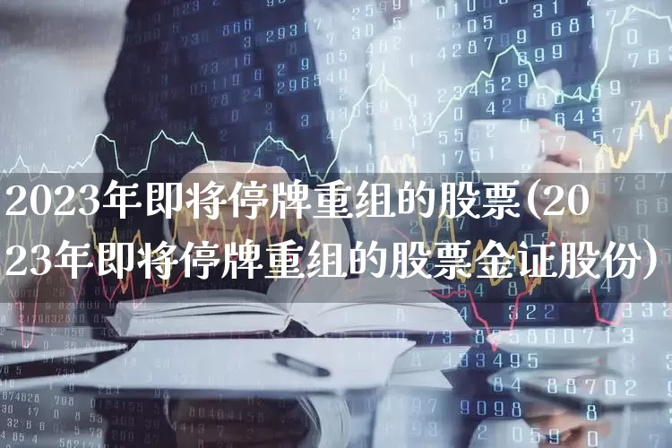 2023年即将停牌重组的股票(2023年即将停牌重组的股票金证股份)_https://www.xzdzchf.com_创业板_第1张