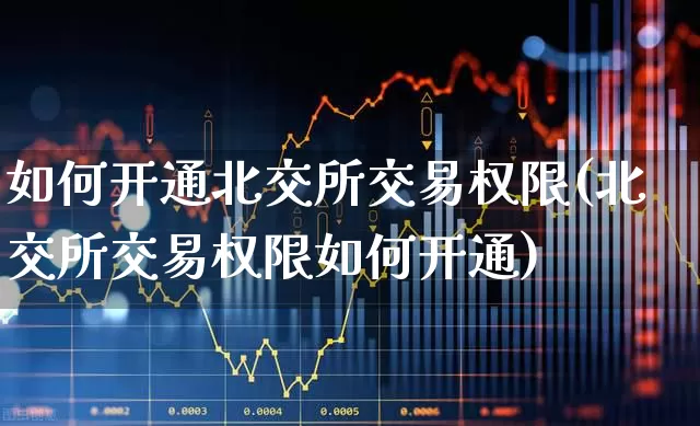 如何开通北交所交易权限(北交所交易权限如何开通)_https://www.xzdzchf.com_上交所_第1张