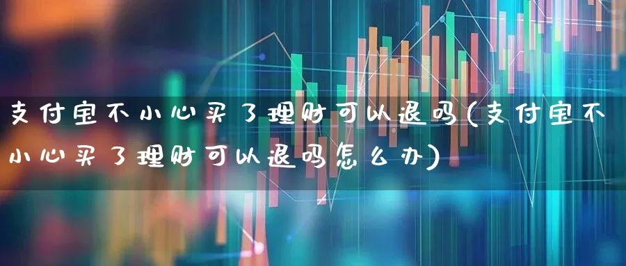 支付宝不小心买了理财可以退吗(支付宝不小心买了理财可以退吗怎么办)_https://www.xzdzchf.com_创业板_第1张