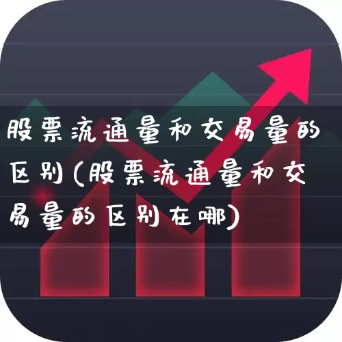 股票流通量和交易量的区别(股票流通量和交易量的区别在哪)_https://www.xzdzchf.com_创业板_第1张