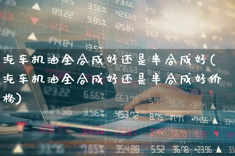 汽车机油全合成好还是半合成好(汽车机油全合成好还是半合成好价格)_https://www.xzdzchf.com_创业板_第1张