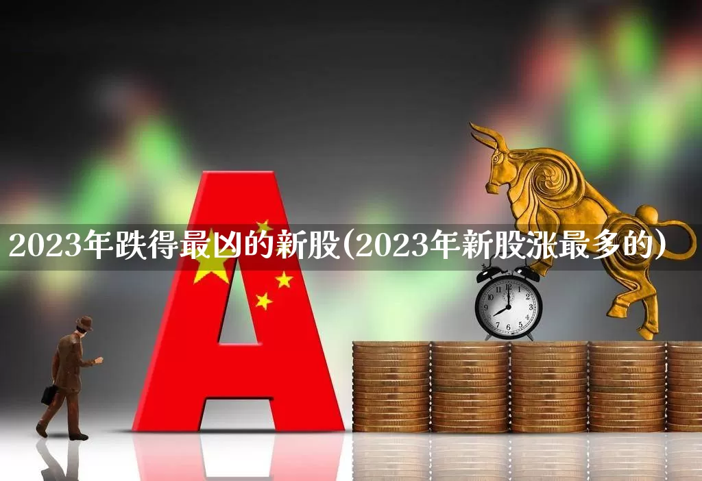 2023年跌得最凶的新股(2023年新股涨最多的)_https://www.xzdzchf.com_科创板_第1张