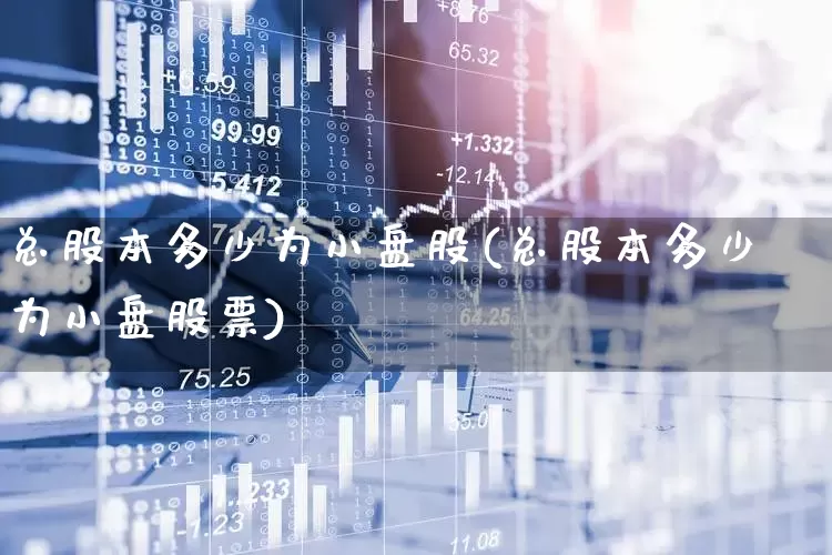 总股本多少为小盘股(总股本多少为小盘股票)_https://www.xzdzchf.com_创业板_第1张