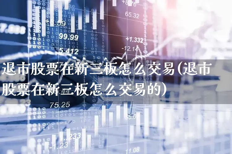 退市股票在新三板怎么交易(退市股票在新三板怎么交易的)_https://www.xzdzchf.com_上交所_第1张