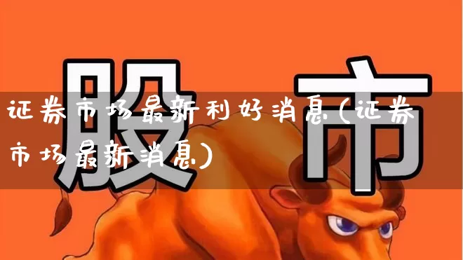 证券市场最新利好消息(证券市场最新消息)_https://www.xzdzchf.com_创业板_第1张