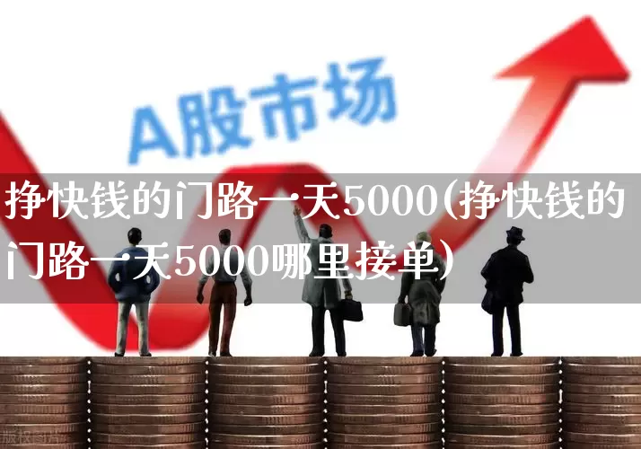 挣快钱的门路一天5000(挣快钱的门路一天5000哪里接单)_https://www.xzdzchf.com_上交所_第1张