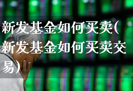 新发基金如何买卖(新发基金如何买卖交易)_https://www.xzdzchf.com_创业板_第1张