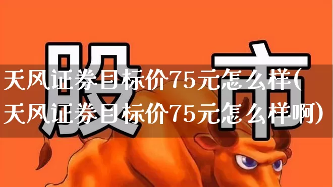 天风证券目标价75元怎么样(天风证券目标价75元怎么样啊)_https://www.xzdzchf.com_深交所_第1张