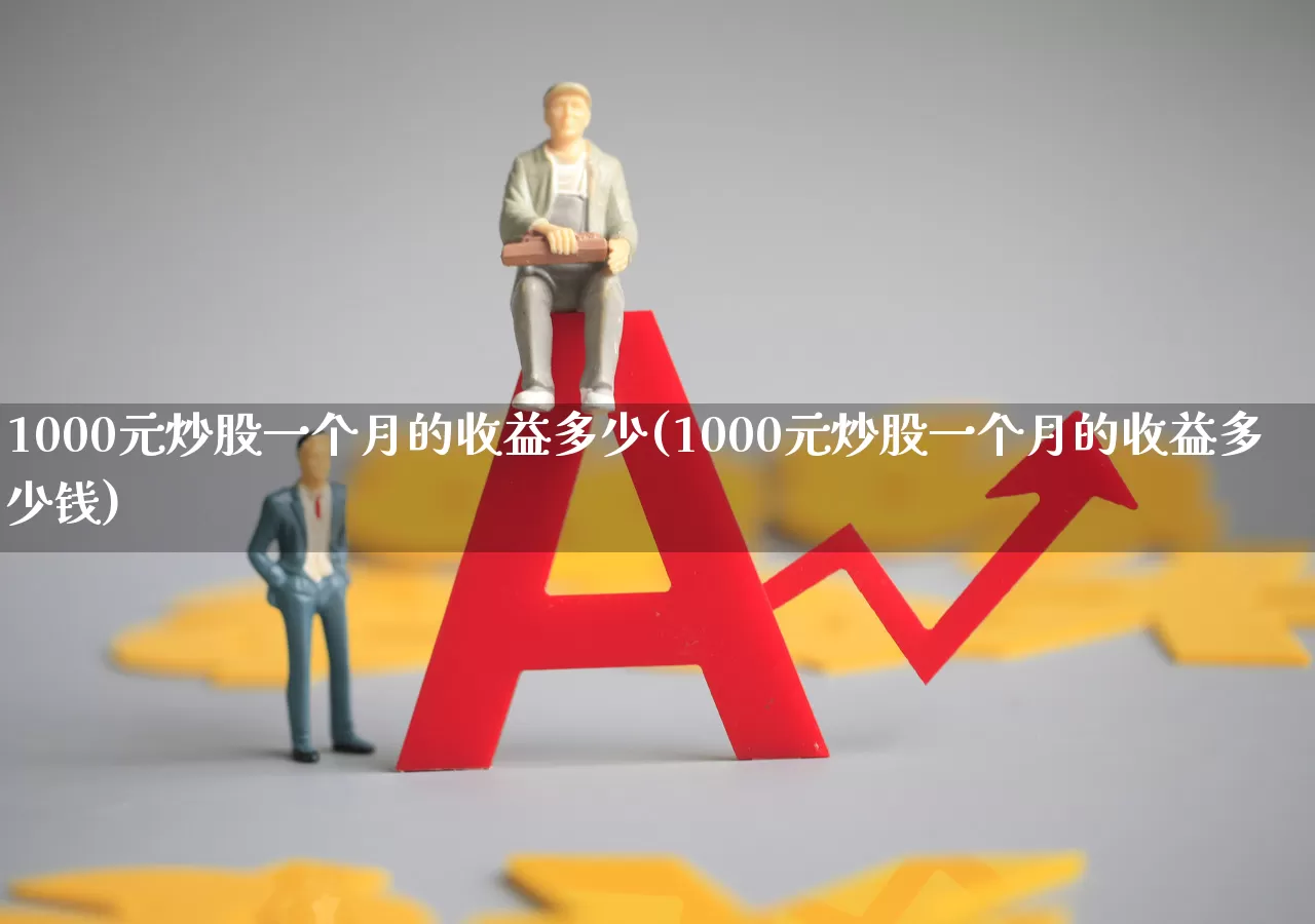 1000元炒股一个月的收益多少(1000元炒股一个月的收益多少钱)_https://www.xzdzchf.com_科创板_第1张