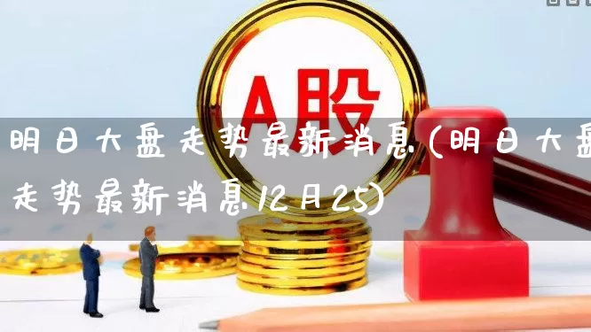 明日大盘走势最新消息(明日大盘走势最新消息12月25)_https://www.xzdzchf.com_科创板_第1张