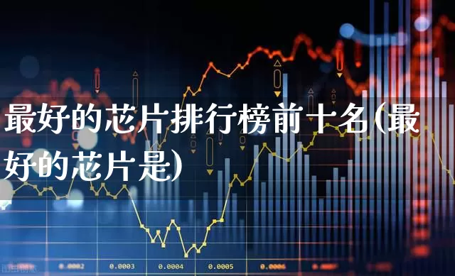 最好的芯片排行榜前十名(最好的芯片是)_https://www.xzdzchf.com_北交所_第1张
