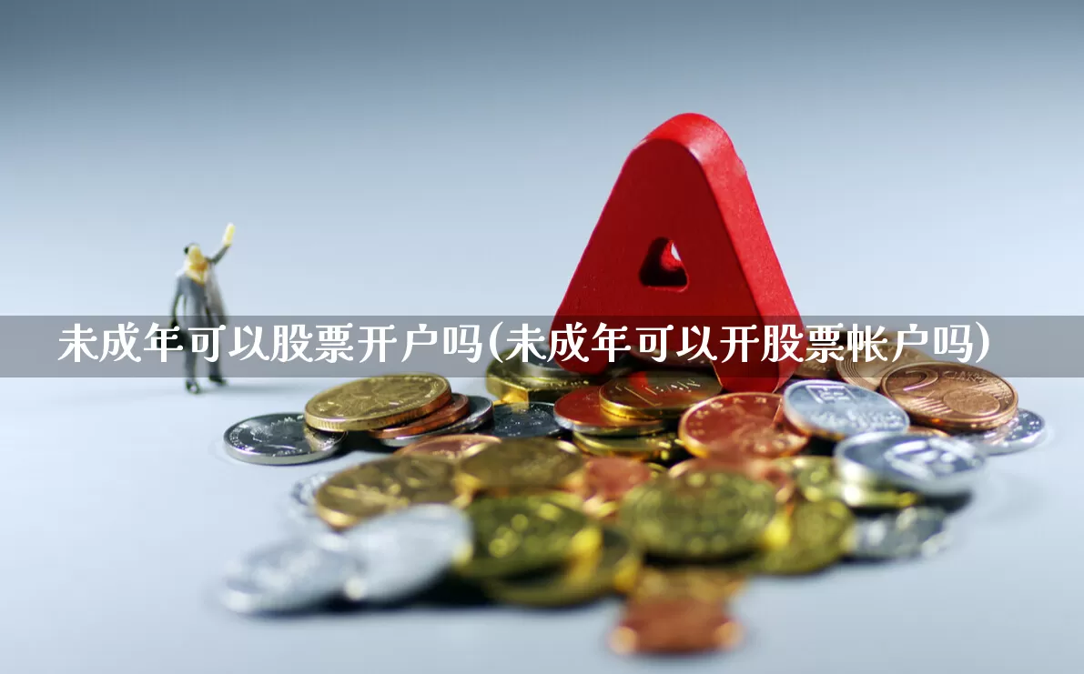 未成年可以股票开户吗(未成年可以开股票帐户吗)_https://www.xzdzchf.com_创业板_第1张