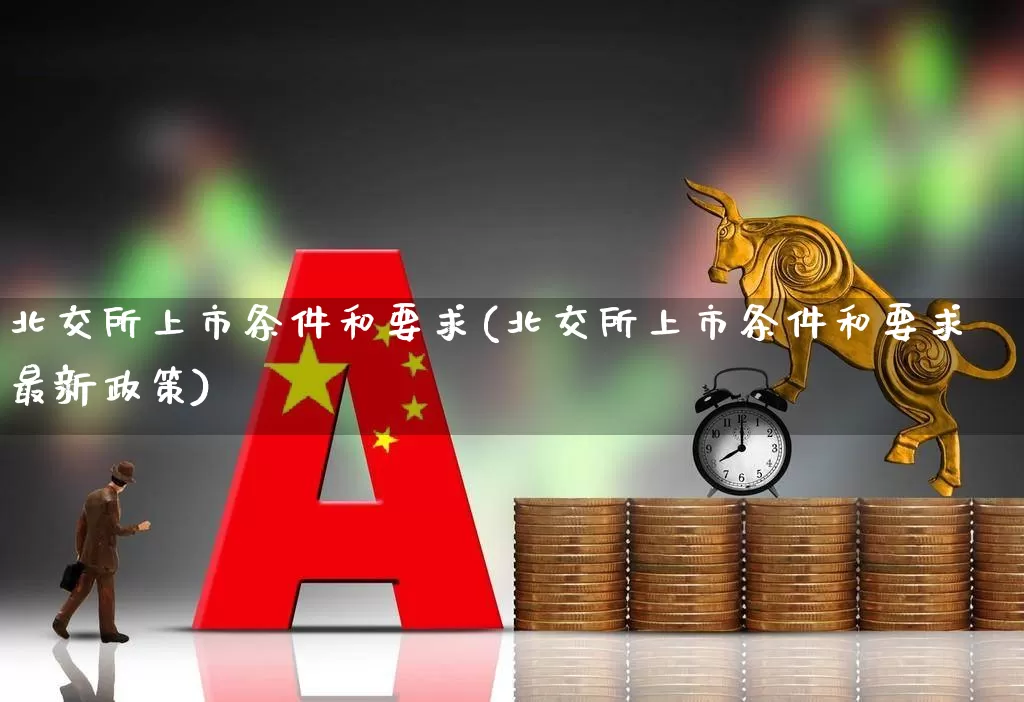北交所上市条件和要求(北交所上市条件和要求最新政策)_https://www.xzdzchf.com_深交所_第1张