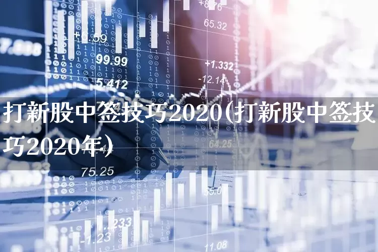 打新股中签技巧2020(打新股中签技巧2020年)_https://www.xzdzchf.com_深交所_第1张