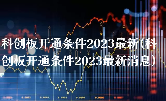 科创板开通条件2023最新(科创板开通条件2023最新消息)_https://www.xzdzchf.com_深交所_第1张