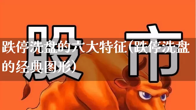 跌停洗盘的六大特征(跌停洗盘的经典图形)_https://www.xzdzchf.com_深交所_第1张