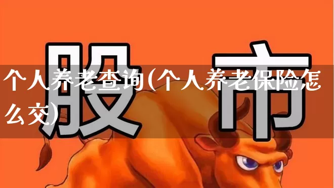 个人养老查询(个人养老保险怎么交)_https://www.xzdzchf.com_创业板_第1张