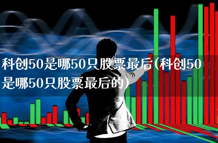 科创50是哪50只股票最后(科创50是哪50只股票最后的)_https://www.xzdzchf.com_北交所_第1张