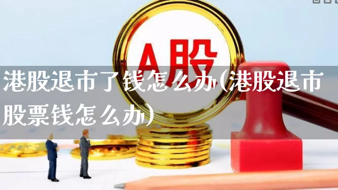 港股退市了钱怎么办(港股退市股票钱怎么办)_https://www.xzdzchf.com_科创板_第1张