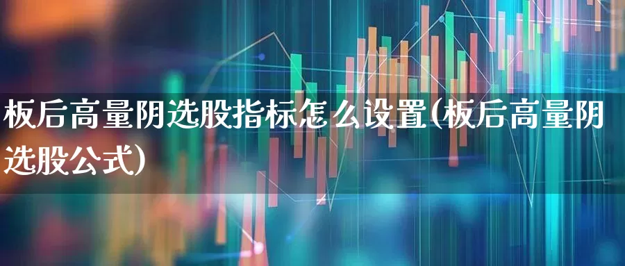 板后高量阴选股指标怎么设置(板后高量阴选股公式)_https://www.xzdzchf.com_上交所_第1张